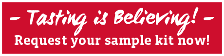 Tasting is believing! Request your sample kit now!